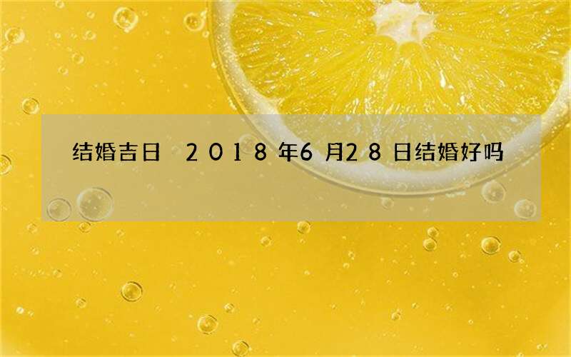 结婚吉日 2018年6月28日结婚好吗